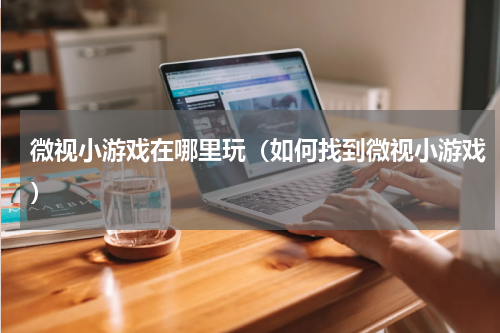微视小游戏在哪里玩（如何找到微视小游戏）
