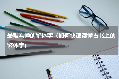 最难看懂的繁体字（如何快速读懂古书上的繁体字）