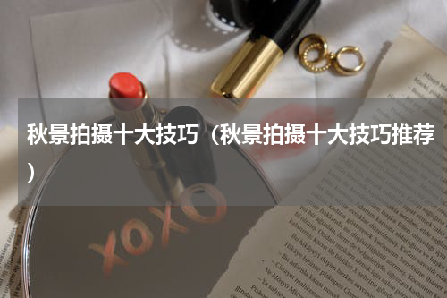 秋景拍摄十大技巧（秋景拍摄十大技巧推荐）