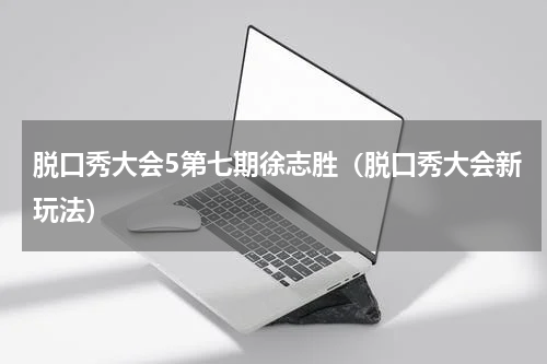 脱口秀大会5第七期徐志胜（脱口秀大会新玩法）