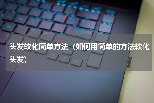 头发软化简单方法（如何用简单的方法软化头发）