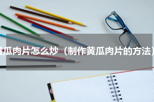 黄瓜肉片怎么炒（制作黄瓜肉片的方法）