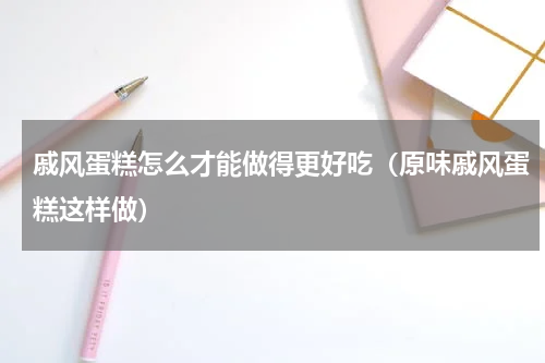 戚风蛋糕怎么才能做得更好吃（原味戚风蛋糕这样做）