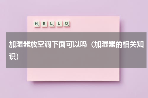 加湿器放空调下面可以吗（加湿器的相关知识）