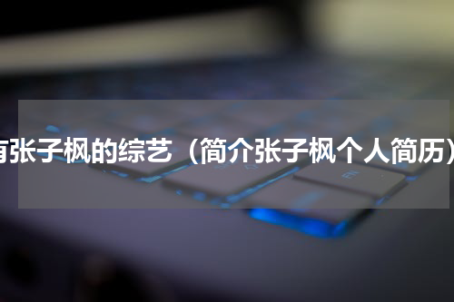 有张子枫的综艺（简介张子枫个人简历）