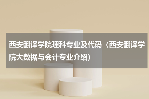 西安翻译学院理科专业及代码（西安翻译学院大数据与会计专业介绍）