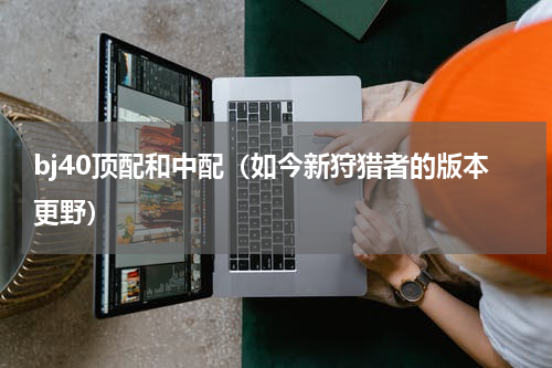 bj40顶配和中配（如今新狩猎者的版本更野）