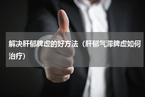 解决肝郁脾虚的好方法（肝郁气滞脾虚如何治疗）