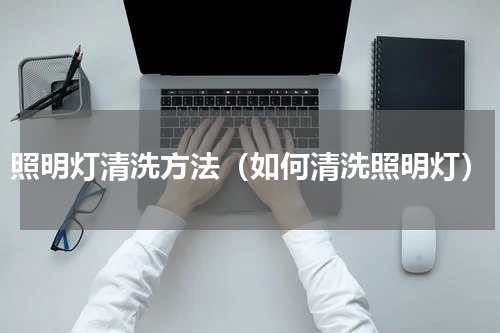 照明灯清洗方法（如何清洗照明灯）
