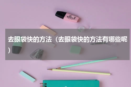 去眼袋快的方法（去眼袋快的方法有哪些呢）