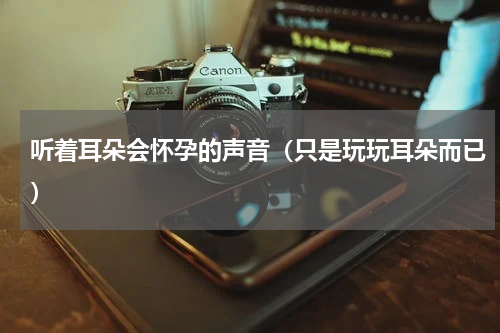 听着耳朵会怀孕的声音（只是玩玩耳朵而已）