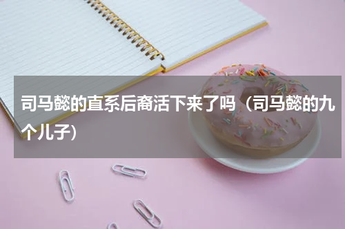 司马懿的直系后裔活下来了吗（司马懿的九个儿子）