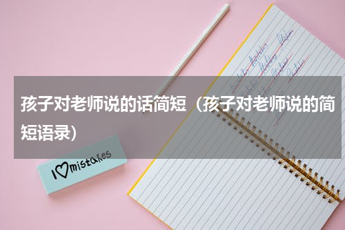 孩子对老师说的话简短（孩子对老师说的简短语录）