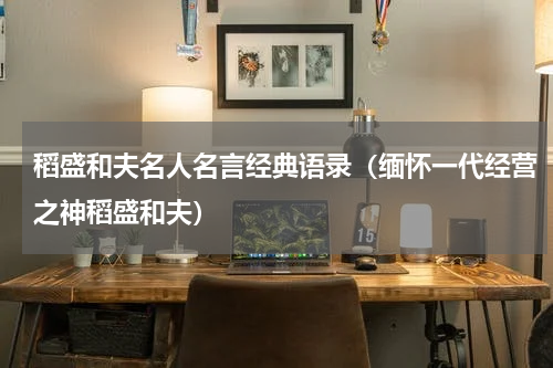 稻盛和夫名人名言经典语录（缅怀一代经营之神稻盛和夫）