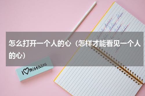 怎么打开一个人的心（怎样才能看见一个人的心）