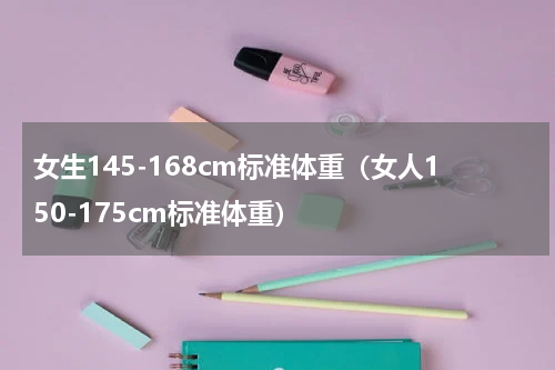 女生145-168cm标准体重（女人150-175cm标准体重）