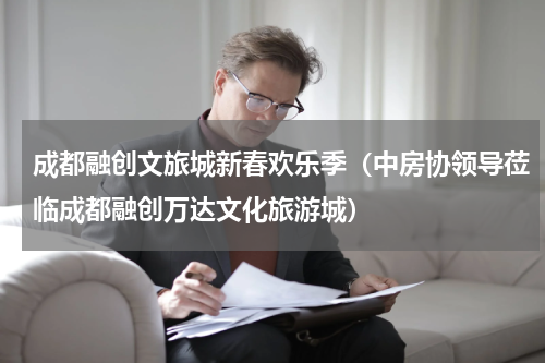 成都融创文旅城新春欢乐季（中房协领导莅临成都融创万达文化旅游城）