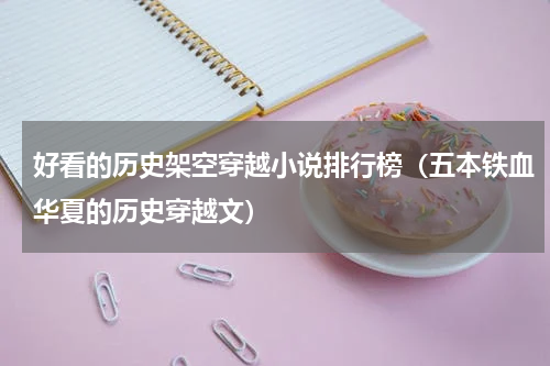 好看的历史架空穿越小说排行榜（五本铁血华夏的历史穿越文）