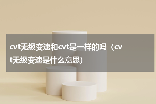 cvt无级变速和cvt是一样的吗（cvt无级变速是什么意思）