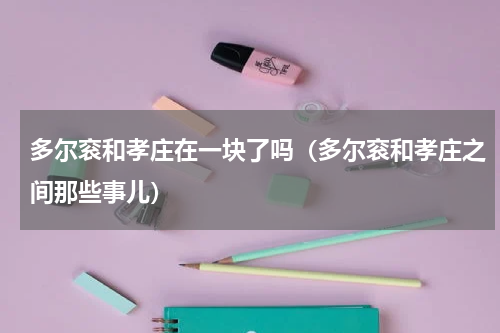 多尔衮和孝庄在一块了吗（多尔衮和孝庄之间那些事儿）