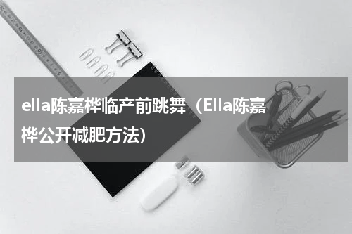 ella陈嘉桦临产前跳舞（Ella陈嘉桦公开减肥方法）