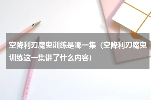 空降利刃魔鬼训练是哪一集（空降利刃魔鬼训练这一集讲了什么内容）