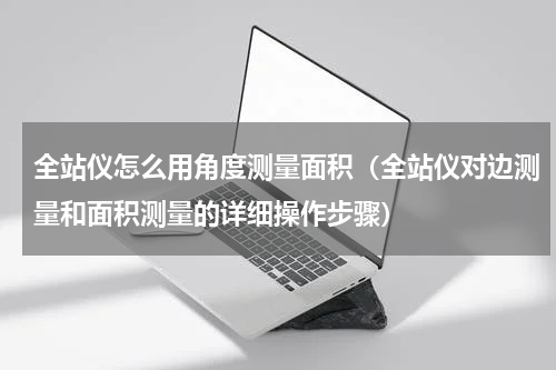 全站仪怎么用角度测量面积（全站仪对边测量和面积测量的详细操作步骤）