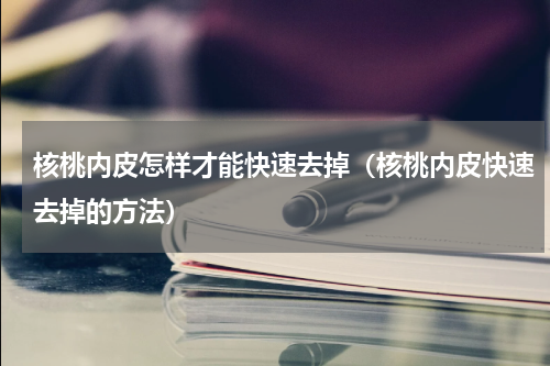 核桃内皮怎样才能快速去掉（核桃内皮快速去掉的方法）