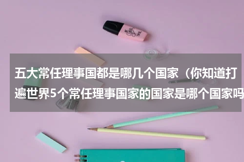 五大常任理事国都是哪几个国家（你知道打遍世界5个常任理事国家的国家是哪个国家吗）