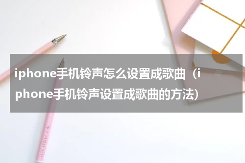 iphone手机铃声怎么设置成歌曲（iphone手机铃声设置成歌曲的方法）