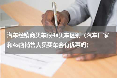 汽车经销商买车跟4s买车区别（汽车厂家和4s店销售人员买车会有优惠吗）