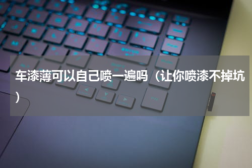 车漆薄可以自己喷一遍吗（让你喷漆不掉坑）