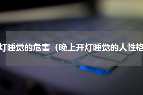 开灯睡觉的危害（晚上开灯睡觉的人性格）