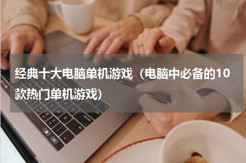 经典十大电脑单机游戏（电脑中必备的10款热门单机游戏）