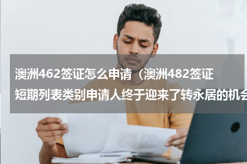 澳洲462签证怎么申请（澳洲482签证短期列表类别申请人终于迎来了转永居的机会）