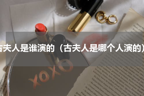 古夫人是谁演的（古夫人是哪个人演的）