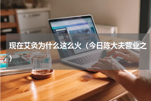 现在艾灸为什么这么火（今日陈大夫营业之）