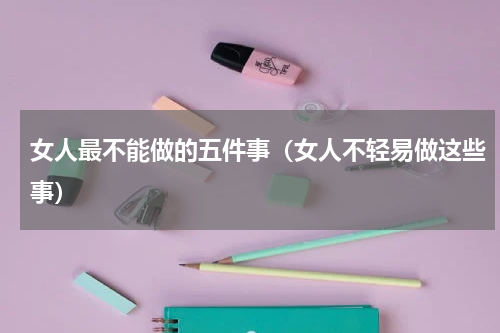 女人最不能做的五件事（女人不轻易做这些事）