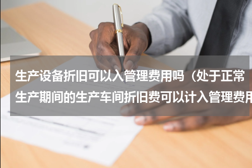 生产设备折旧可以入管理费用吗（处于正常生产期间的生产车间折旧费可以计入管理费用吗）