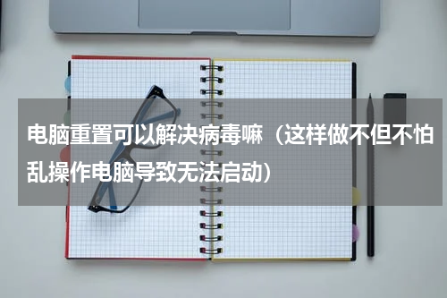 电脑重置可以解决病毒嘛（这样做不但不怕乱操作电脑导致无法启动）
