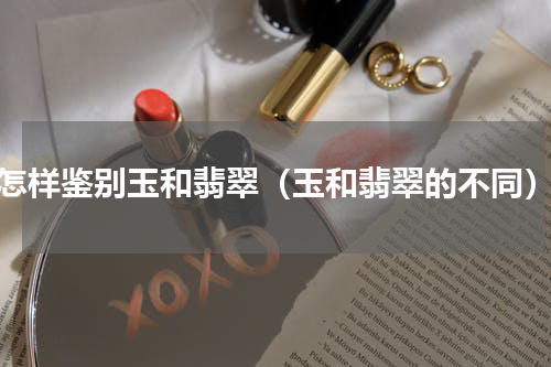 怎样鉴别玉和翡翠（玉和翡翠的不同）