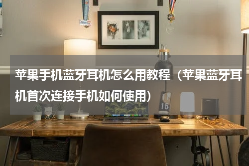 苹果手机蓝牙耳机怎么用教程（苹果蓝牙耳机首次连接手机如何使用）