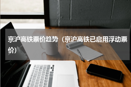 京沪高铁票价趋势（京沪高铁已启用浮动票价）