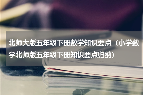 北师大版五年级下册数学知识要点（小学数学北师版五年级下册知识要点归纳）