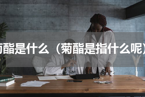 菊酯是什么（菊酯是指什么呢）