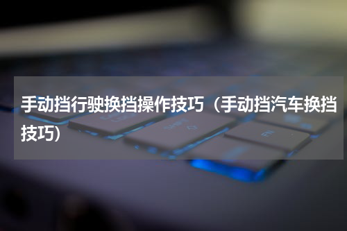 手动挡行驶换挡操作技巧（手动挡汽车换挡技巧）