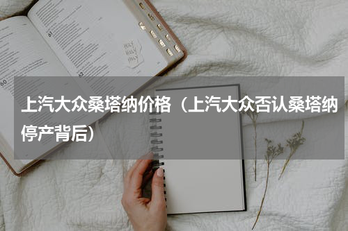 上汽大众桑塔纳价格（上汽大众否认桑塔纳停产背后）