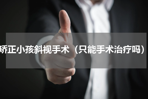 矫正小孩斜视手术（只能手术治疗吗）