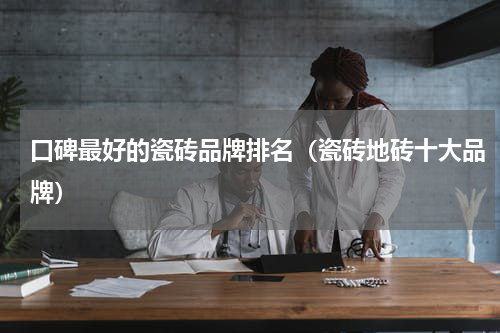 口碑最好的瓷砖品牌排名（瓷砖地砖十大品牌）