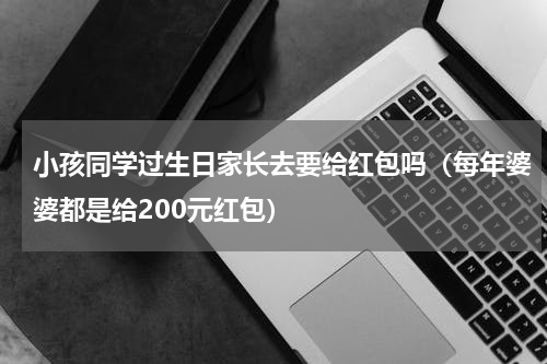 小孩同学过生日家长去要给红包吗（每年婆婆都是给200元红包）
